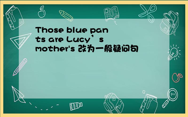Those blue pants are Lucy’s mother's 改为一般疑问句