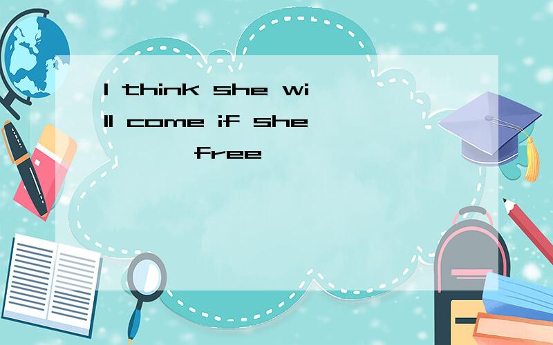 I think she will come if she ———free