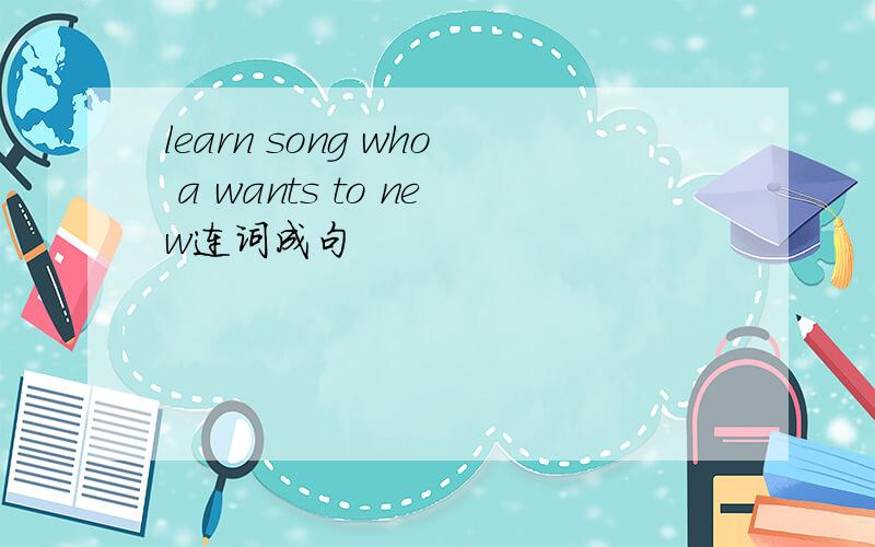 learn song who a wants to new连词成句
