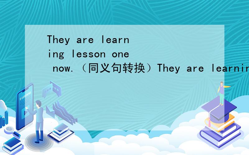 They are learning lesson one now.（同义句转换）They are learning ( ) ( )lesson now