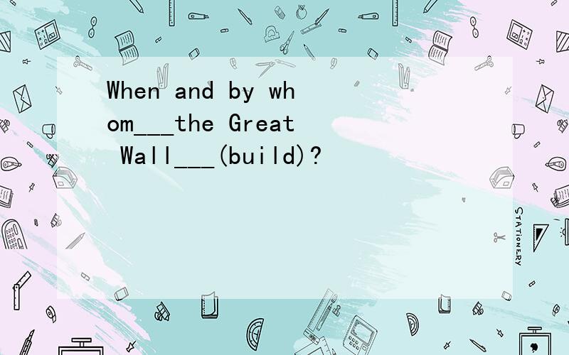 When and by whom___the Great Wall___(build)?