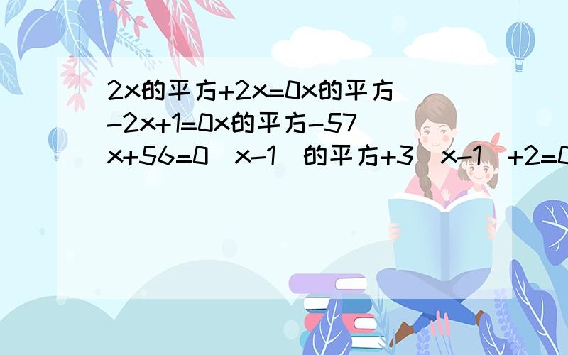 2x的平方+2x=0x的平方-2x+1=0x的平方-57x+56=0(x-1)的平方+3(x-1)+2=0(x-2)的平方＋9(x-2)=0(x-1)的三次方＋3(x-1)的平方＋2(x-1)=0全部因式分解法做题,