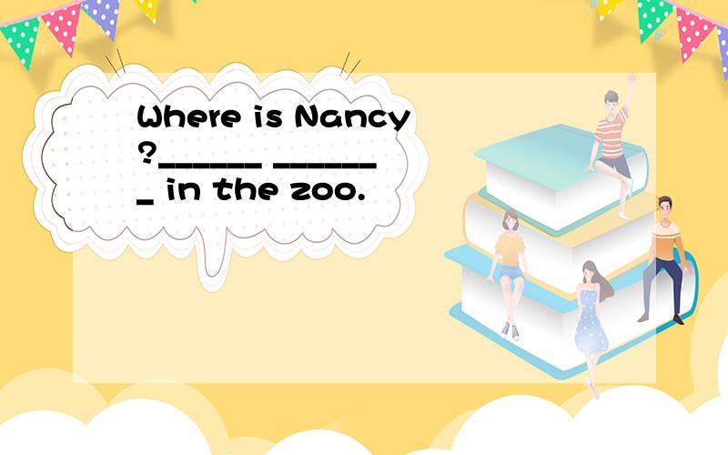 Where is Nancy?______ _______ in the zoo.