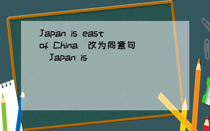 Japan is east of China（改为同意句）Japan is ______ ______east of China