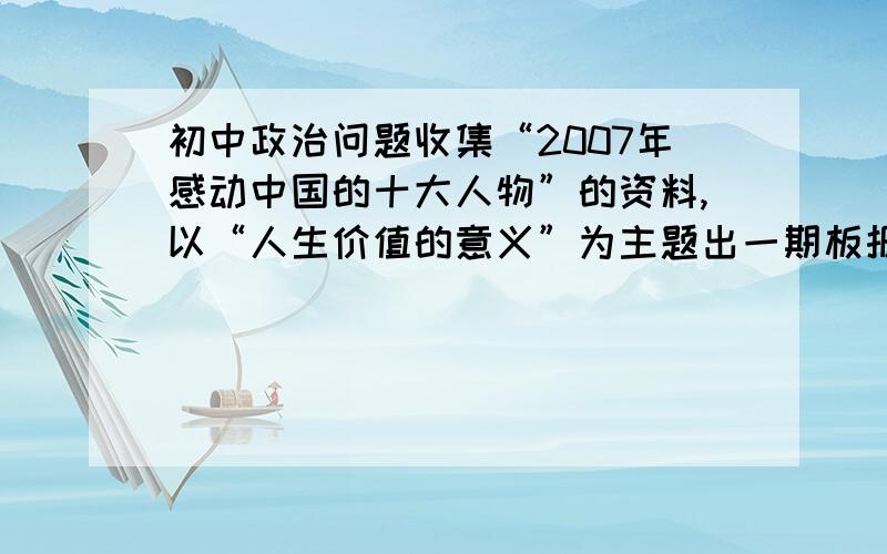 初中政治问题收集“2007年感动中国的十大人物”的资料,以“人生价值的意义”为主题出一期板报,（不少于三个方面）