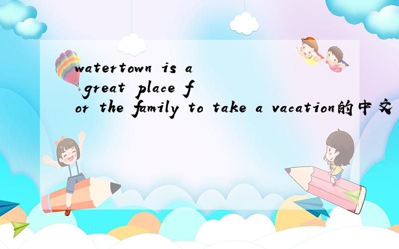 watertown is a great place for the family to take a vacation的中文