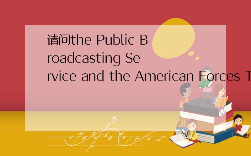 请问the Public Broadcasting Service and the American Forces Television and Radio Network怎么译?