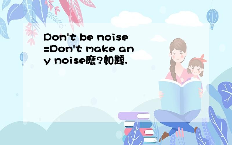 Don't be noise=Don't make any noise麽?如题.
