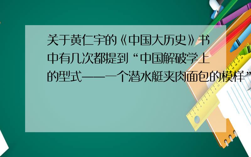 关于黄仁宇的《中国大历史》书中有几次都提到“中国解破学上的型式——一个潜水艇夹肉面包的模样”,这个该如何去理解?