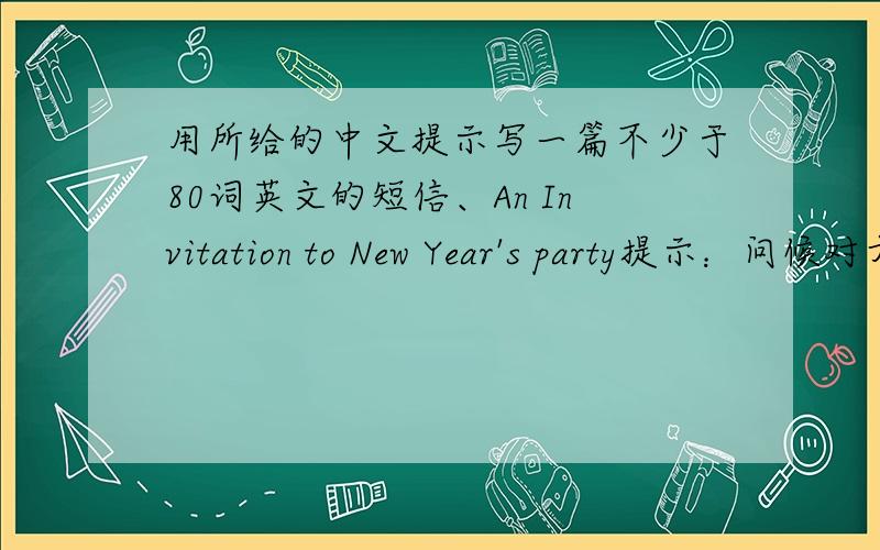 用所给的中文提示写一篇不少于80词英文的短信、An Invitation to New Year's party提示：问候对方并了解其状况.说明新年晚会的安排.邀请对方参加.