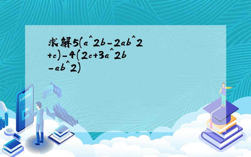 求解5(a^2b-2ab^2+c)-4(2c+3a^2b-ab^2)
