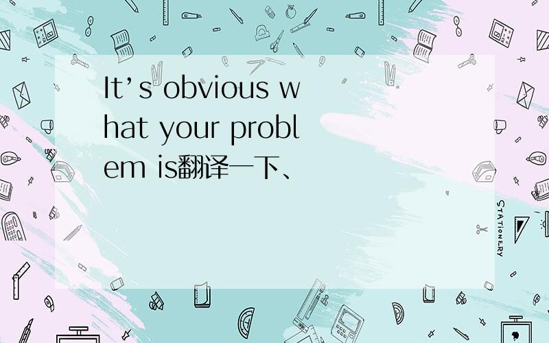 It’s obvious what your problem is翻译一下、