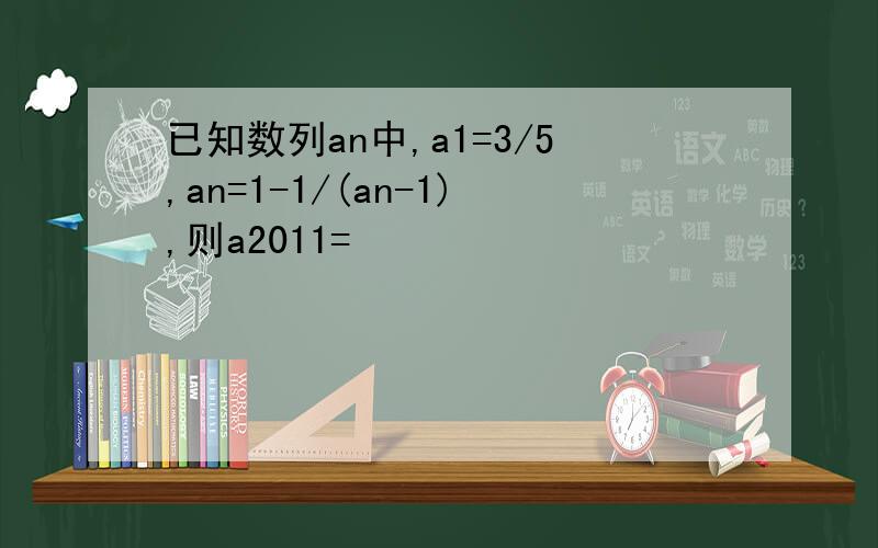 已知数列an中,a1=3/5,an=1-1/(an-1),则a2011=