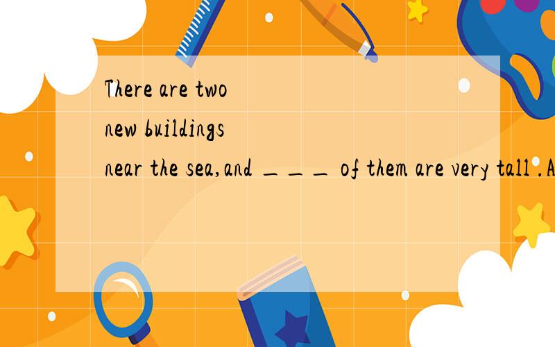 There are two new buildings near the sea,and ___ of them are very tall .A noneB allC neither D both And why?