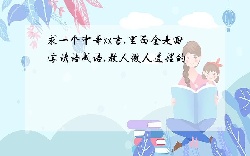 求一个中华xx书,里面全是四字谚语成语,教人做人道理的