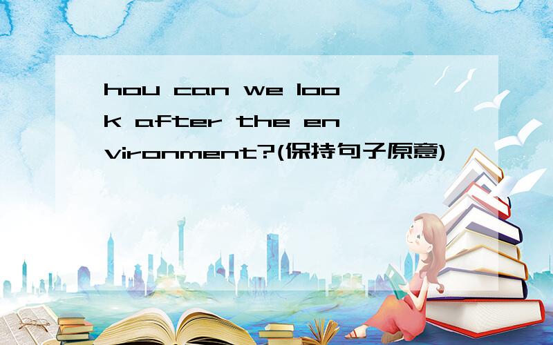 hou can we look after the environment?(保持句子原意)