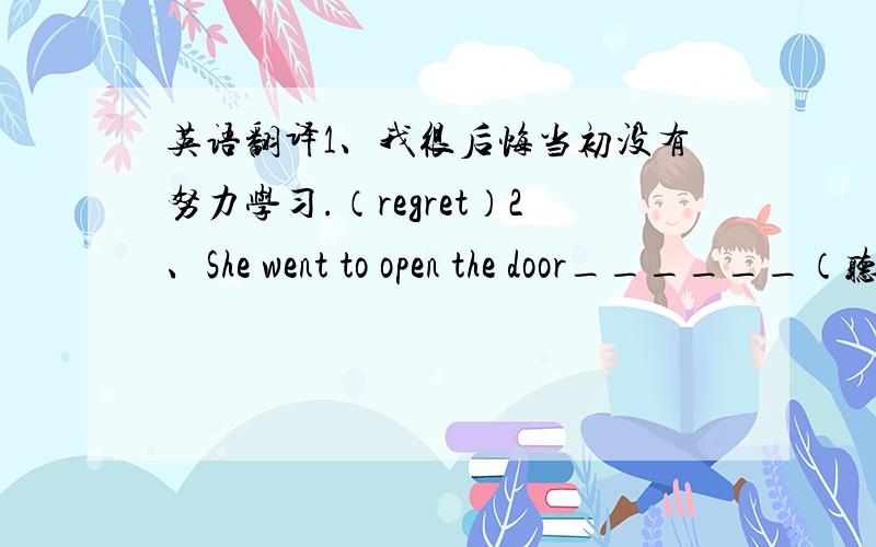 英语翻译1、我很后悔当初没有努力学习.（regret）2、She went to open the door______（听到敲门声）