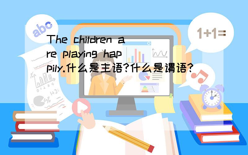 The children are playing happily.什么是主语?什么是谓语?