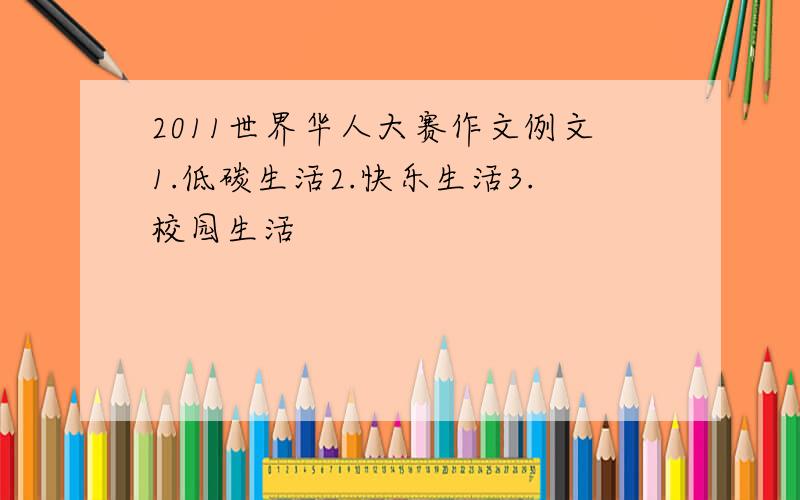 2011世界华人大赛作文例文1.低碳生活2.快乐生活3.校园生活