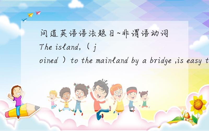 问道英语语法题目~非谓语动词The island,（ joined ）to the mainland by a bridge ,is easy to go括号里改成having been joined