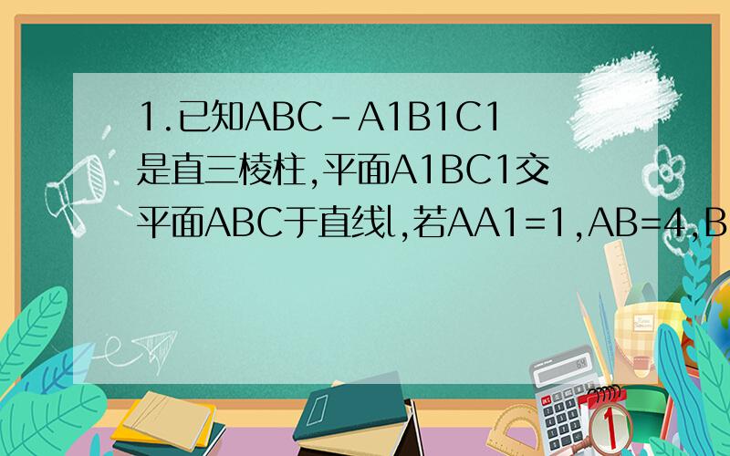 1.已知ABC-A1B1C1是直三棱柱,平面A1BC1交平面ABC于直线l,若AA1=1,AB=4,BC=3,角ABC=90度,则点A1到直线l的距离是______.2.直三棱柱ABC-A1B1C1中,AB1垂直于BC1,AB=CC1,求证:AC1垂直于AB.