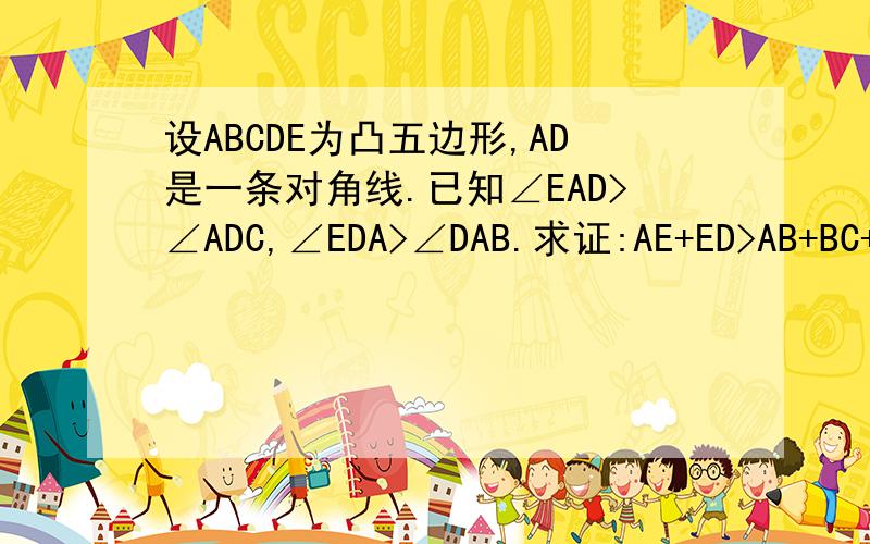 设ABCDE为凸五边形,AD是一条对角线.已知∠EAD>∠ADC,∠EDA>∠DAB.求证:AE+ED>AB+BC+CD.