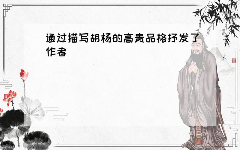通过描写胡杨的高贵品格抒发了作者