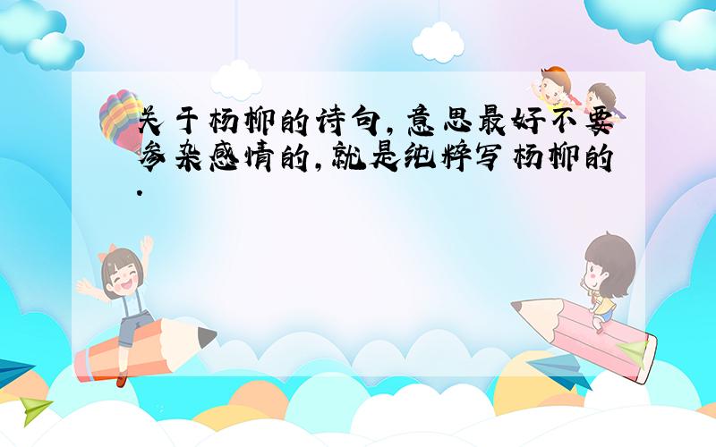 关于杨柳的诗句,意思最好不要参杂感情的,就是纯粹写杨柳的.