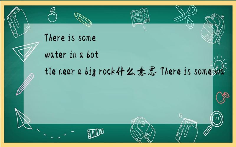 There is some water in a bottle near a big rock什么意思 There is some wa