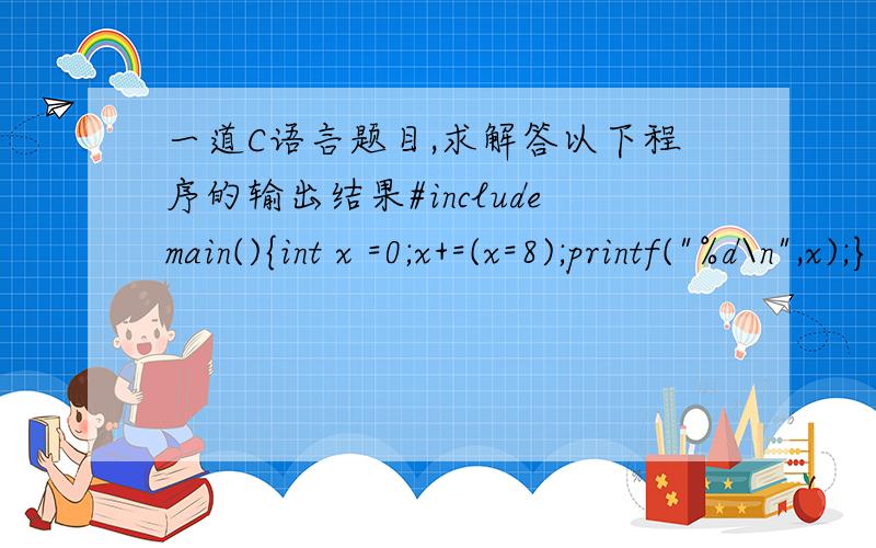 一道C语言题目,求解答以下程序的输出结果#includemain(){int x =0;x+=(x=8);printf(