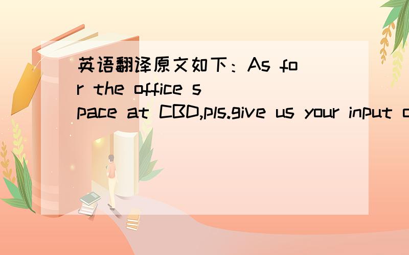 英语翻译原文如下：As for the office space at CBD,pls.give us your input on this location.语境：我和总部申请在CBD租个办公室.上面那句话就是回复.input,