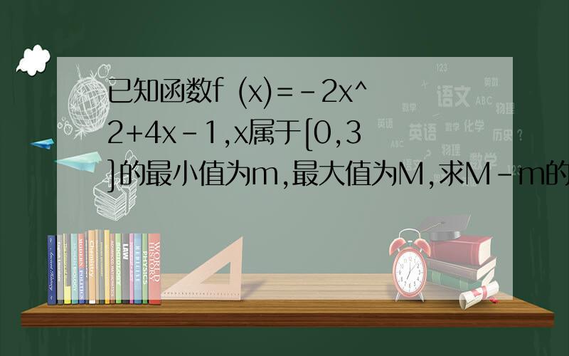 已知函数f (x)=-2x^2+4x-1,x属于[0,3]的最小值为m,最大值为M,求M-m的值.