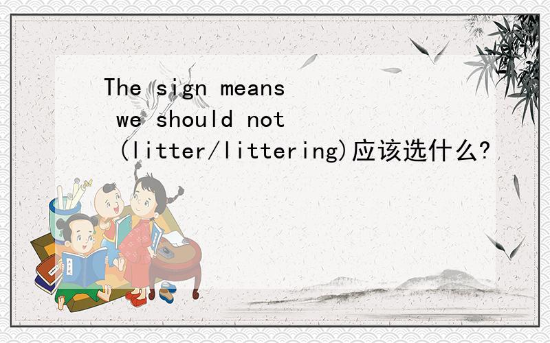 The sign means we should not (litter/littering)应该选什么?