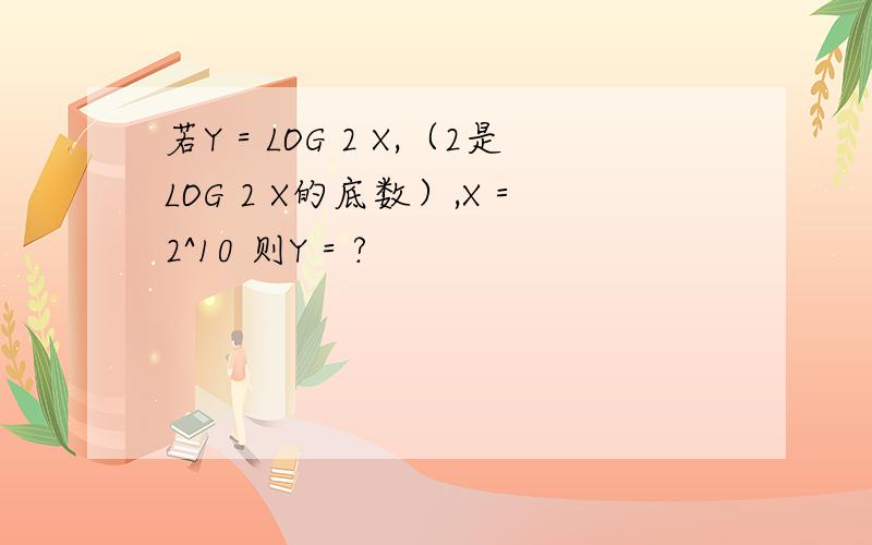 若Y＝LOG 2 X,（2是LOG 2 X的底数）,X＝2^10 则Y＝?
