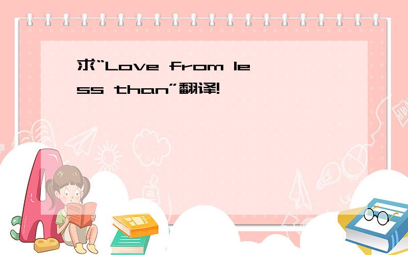 求“Love from less than”翻译!