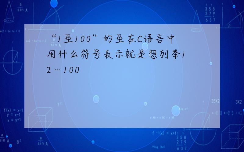 “1至100”的至在C语言中用什么符号表示就是想列举1 2…100