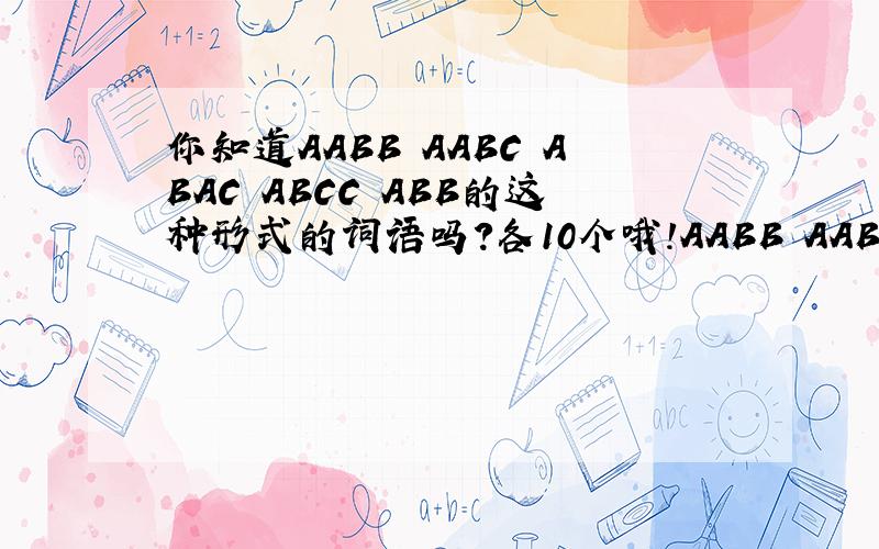 你知道AABB AABC ABAC ABCC ABB的这种形式的词语吗?各10个哦!AABB AABC ABAC ABCC ABB的这种形式的词语吗?各10个哦!