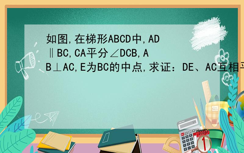 如图,在梯形ABCD中,AD‖BC,CA平分∠DCB,AB⊥AC,E为BC的中点,求证：DE、AC互相平分A   _______________D            /                            /    \         /                              /      \   B  /_______________/_____\C