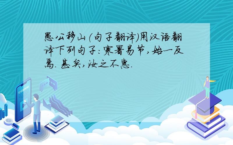 愚公移山（句子翻译）用汉语翻译下列句子：寒暑易节,始一反焉. 甚矣,汝之不惠.