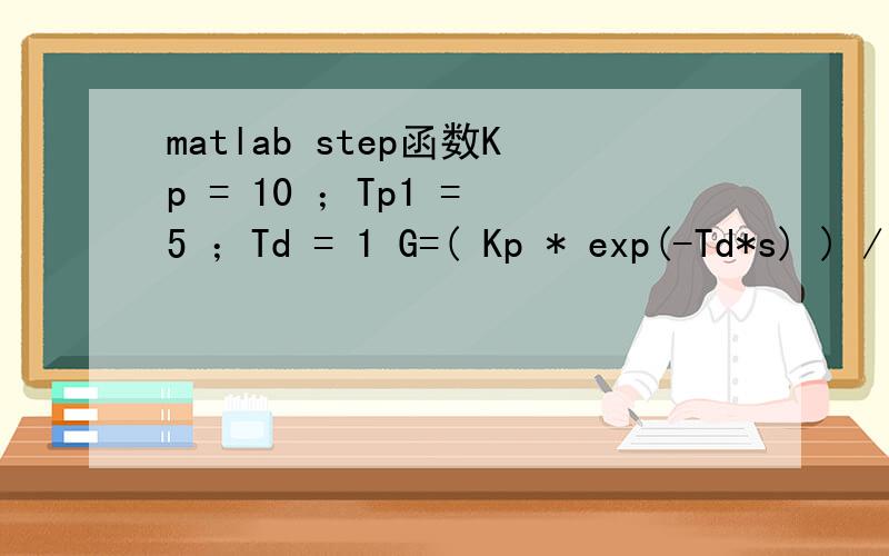 matlab step函数Kp = 10 ；Tp1 = 5 ；Td = 1 G=( Kp * exp(-Td*s) ) / (1+Tp1*s )这是我目前算出来的传递函数 当我输入step(G)的时候就报错了问一下应该怎么样才能让matlab画出这个阶跃响应图