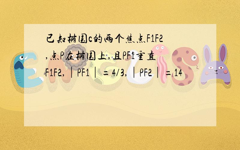 已知椭圆c的两个焦点F1F2,点P在椭圆上,且PF1垂直F1F2,│PF1│=4/3,│PF2│=14