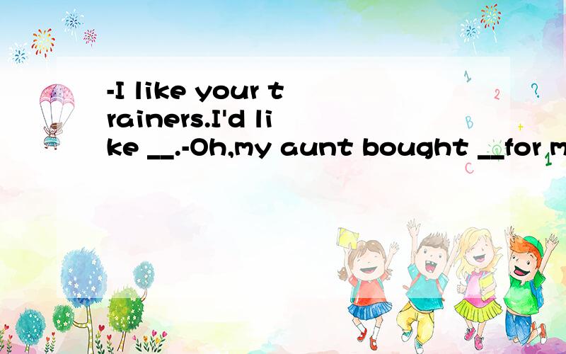 -I like your trainers.I'd like __.-Oh,my aunt bought __for me.A.to buy them;themB to buy one;it C.buying a pair;the pair