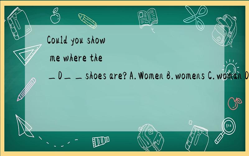 Could you show me where the _D__shoes are?A.Women B.womens C.woman D.women’s请高手讲下women's shoes是什么意思,我不懂!