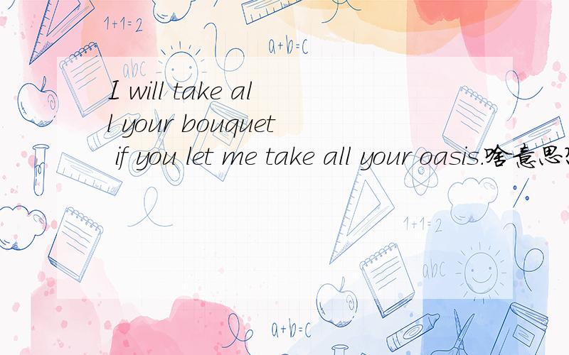 I will take all your bouquet if you let me take all your oasis.啥意思?RT