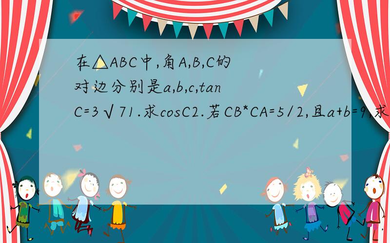在△ABC中,角A,B,C的对边分别是a,b,c,tanC=3√71.求cosC2.若CB*CA=5/2,且a+b=9,求c