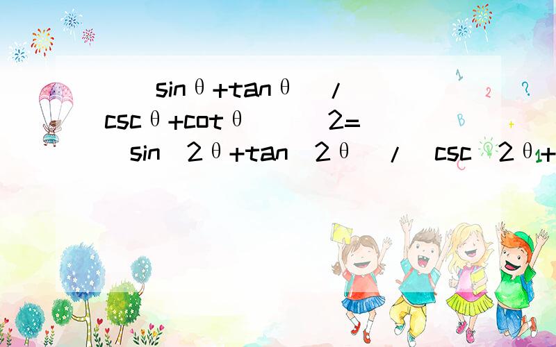 [(sinθ+tanθ)/(cscθ+cotθ)]^2=(sin^2θ+tan^2θ)/(csc^2θ+cot^2θ)如题 求证该式 等号右边的2都是次数
