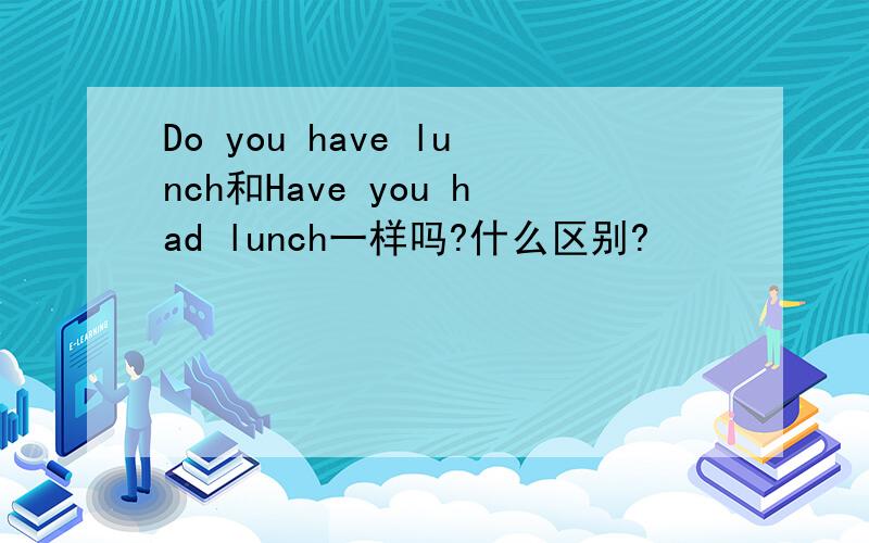 Do you have lunch和Have you had lunch一样吗?什么区别?
