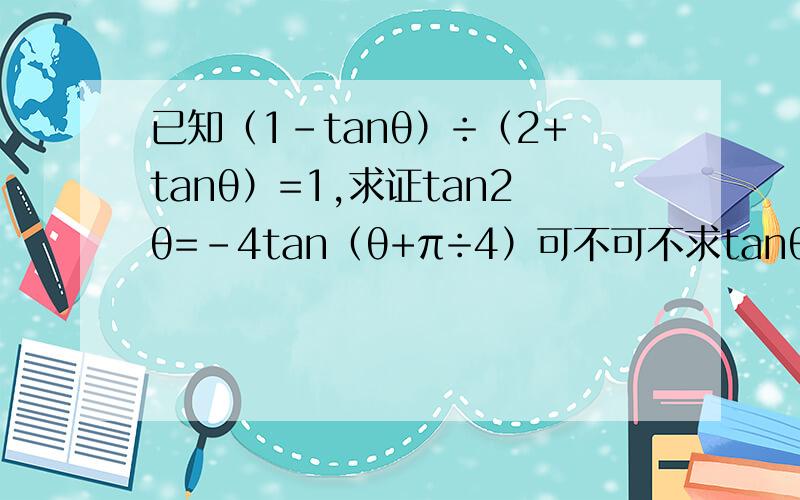 已知（1-tanθ）÷（2+tanθ）=1,求证tan2θ=-4tan（θ+π÷4）可不可不求tanθ用公式证明左边等于右边