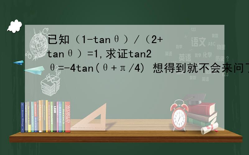 已知（1-tanθ）/（2+tanθ）=1,求证tan2θ=-4tan(θ+π/4) 想得到就不会来问了！乱死了！