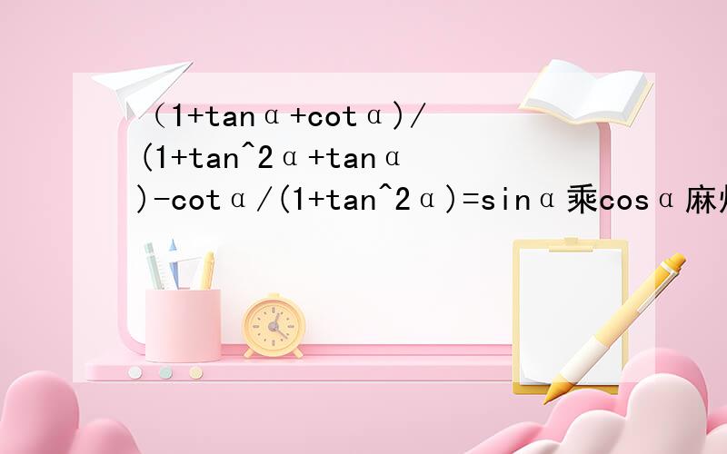 （1+tanα+cotα)/(1+tan^2α+tanα)-cotα/(1+tan^2α)=sinα乘cosα麻烦帮忙证明下,